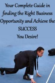Your Complete Guide in finding the Right Business Opportunity and Achieve the SUCCESS You Desire!
