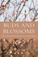 Buds and Blossoms; or Stories for Real Children