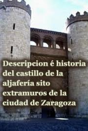 Descripción é Historia del Castillo de la Aljafería Sito-Extramuros de la Ciudad de Zaragoza