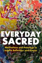 Everyday Sacred: Meditations and Paintings to Inspire Reflection and Prayer