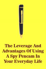 The Leverage And Advantages Of Using A Spy Pencam In Your Everyday Life