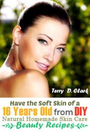 Have the Soft Skin of a 16 Year Old from DIY Natural Homemade Skin Care Beauty Recipes