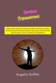 Spiritual Empowerment - Learn How to Be In Tune with Every Spiritual Aspect in Life No Matter What  Belief, Religion or