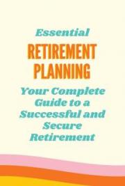 Essential Retirement Planning - Your Complete Guide to a Successful and Secure Retirement