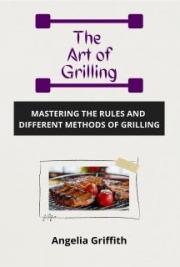 The Art of Grilling - Mastering the Rules and Different Methods of Grilling