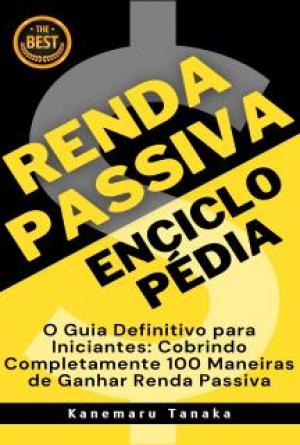 Enciclopédia da Renda Passiva: 100 Formas para Iniciantes Gerarem Renda Sem Esforço