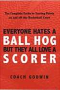 Everyone Hates a Ball Hog - But They All Love a Scorer: The Complete Guide to Scoring Points On and Off the Basketball C