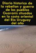 Diario Histórico de la Rebelión  y  Guerra de los Pueblos Guaranis Situados en la Costa Oriental del Rio Uruguay, del Añ