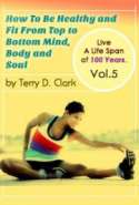 How To Be Healthy and Fit From Top to Bottom Mind, Body and Soul ~ Live A Life Span of 100 Years. Vol.5