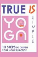 True Yoga is Simple: 13 Steps to Deepen Your Home Practice