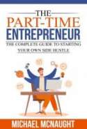 The Part-Time Entrepreneur: The Complete Guide To Starting Your Own Side Hustle