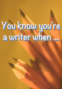 You know you’re a writer when …