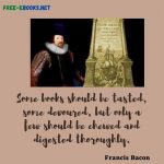 Francis Bacon once said, “Some books should be tasted, some devoured, but only a few should be chewed and digested thoroughly.”